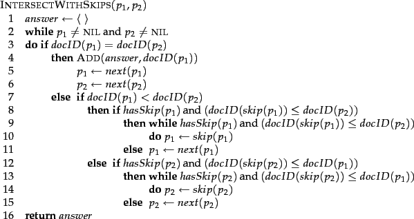 \begin{figure}\begin{algorithm}{IntersectWithSkips}{p_1, p_2}
answer \= \langle\...
...{IF}\end{IF}\end{IF}\end{WHILE} \\
\RETURN{answer}
\end{algorithm}
\end{figure}