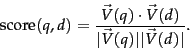 \begin{displaymath}
\mbox{score}(q,d)= \frac{\vec{V}(q)\cdot \vec{V}(d)}{\vert\vec{V}(q)\vert \vert\vec{V}(d)\vert}.
\end{displaymath}