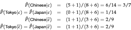 \begin{eqnarray*}
\hat{P}(\term{Chinese}\vert c) &=& (5+1)/(8+6) = 6/14=3/7 \\
...
...) =
\hat{P}(\term{Japan}\vert\overline{c}) &=& (1+1)/(3+6)= 2/9
\end{eqnarray*}