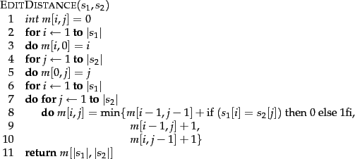 \begin{figure}\begin{algorithm}{EditDistance}{s_1,s_2}
int\ m[i,j] = 0\\
\begin...
...d{FOR}\\
\RETURN{m[\vert s_1\vert,\vert s_2\vert]}
\end{algorithm}
\end{figure}