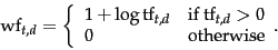 \begin{displaymath}
\mbox{wf}_{t,d}=\left\{
\begin{array}{ll}
1+\log \mbox{tf}...
...x{tf}_{t,d}>0 \\
0 & \mbox{otherwise}
\end{array}.
\right.
\end{displaymath}