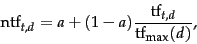 \begin{displaymath}
\mbox{ntf}_{t,d}=
a + (1-a)\frac{\mbox{tf}_{t,d}}{\mbox{tf}_{\max}(d)},
\end{displaymath}