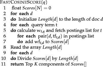 \begin{figure}\begin{algorithm}{FastCosineScore}{q}
\text{float} Scores[N] = 0\\...
...RETURN{\mbox{Top }K \mbox{ components of }Scores[]}
\end{algorithm}
\end{figure}