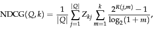 \begin{displaymath}
\mbox{NDCG}(Q, k) = \frac{1}{\vert Q\vert} \sum_{j=1}^{\vert Q\vert} Z_{kj} \sum_{m=1}^{k}
\frac{2^{R(j,m)}-1}{\log_2(1+m)},
\end{displaymath}