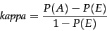 \begin{displaymath}
\mbox{\emph{kappa}} = \frac{P(A) - P(E)}{1 - P(E)}
\end{displaymath}