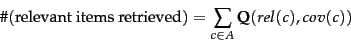 \begin{displaymath}
\char93 (\mbox{relevant items retrieved}) = \sum_{c \in
A} \mbox{\bf
Q}(rel(c),cov(c))
\end{displaymath}