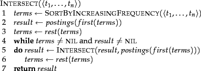 \begin{figure}\begin{algorithm}{Intersect}{\langle t_1, \ldots, t_n \rangle}
ter...
...erms \= rest(terms)
\end{WHILE} \\
\RETURN{result}
\end{algorithm}
\end{figure}
