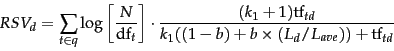 \begin{displaymath}
RSV_d = \sum_{t \in q} \log\left[\frac{N}{\docf_t}\right]\cd...
...mf_{td}}
{k_1 ((1-b) + b\times (L_d/ L_{ave})) + \termf_{td}}
\end{displaymath}
