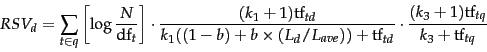 \begin{displaymath}
RSV_d = \sum_{t\in q} \left[\log\frac{N}{\docf_t}\right]
\cd...
...mf_{td}}
\cdot
\frac{(k_3 + 1)\termf_{tq}}{k_3 + \termf_{tq}}
\end{displaymath}